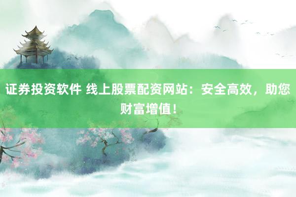 证券投资软件 线上股票配资网站：安全高效，助您财富增值！