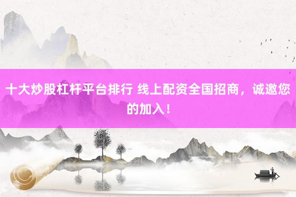 十大炒股杠杆平台排行 线上配资全国招商，诚邀您的加入！