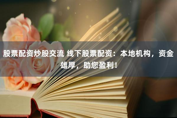 股票配资炒股交流 线下股票配资：本地机构，资金雄厚，助您盈利！