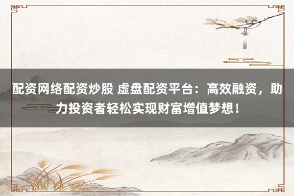 配资网络配资炒股 虚盘配资平台：高效融资，助力投资者轻松实现财富增值梦想！