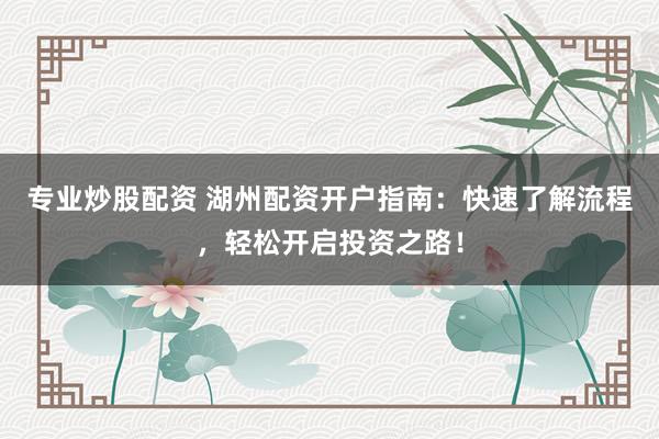 专业炒股配资 湖州配资开户指南：快速了解流程，轻松开启投资之路！