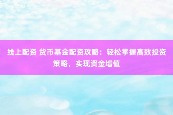 线上配资 货币基金配资攻略：轻松掌握高效投资策略，实现资金增值
