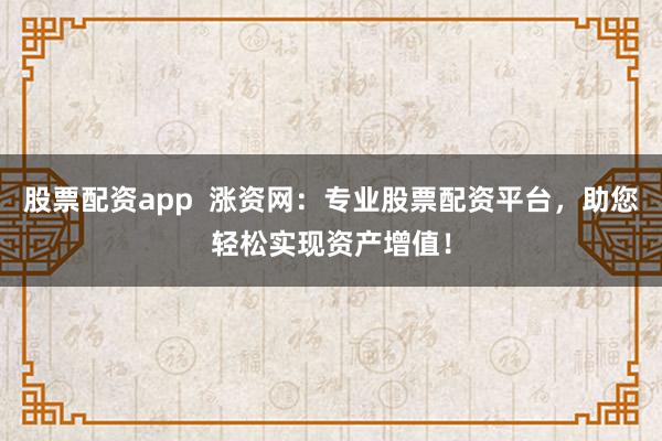 股票配资app  涨资网：专业股票配资平台，助您轻松实现资产增值！
