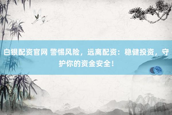 白银配资官网 警惕风险，远离配资：稳健投资，守护你的资金安全！