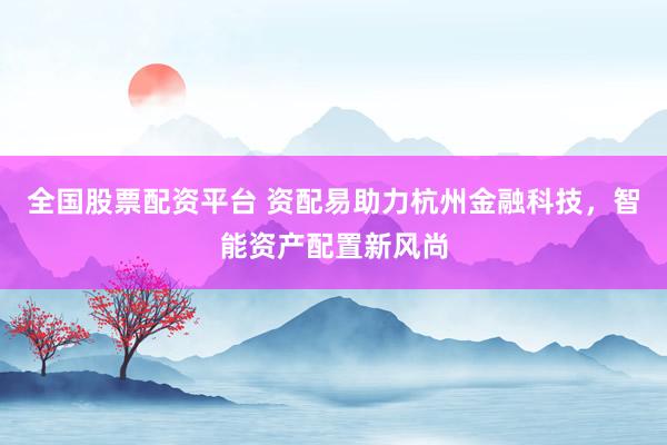 全国股票配资平台 资配易助力杭州金融科技，智能资产配置新风尚