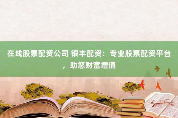在线股票配资公司 银丰配资：专业股票配资平台，助您财富增值