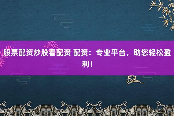 股票配资炒股看配资 配资：专业平台，助您轻松盈利！