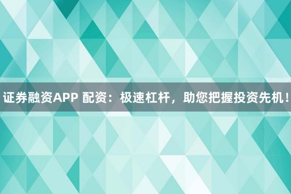 证券融资APP 配资：极速杠杆，助您把握投资先机！