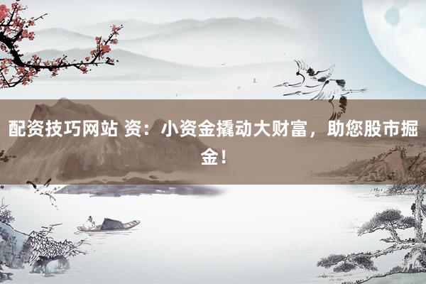 配资技巧网站 资：小资金撬动大财富，助您股市掘金！