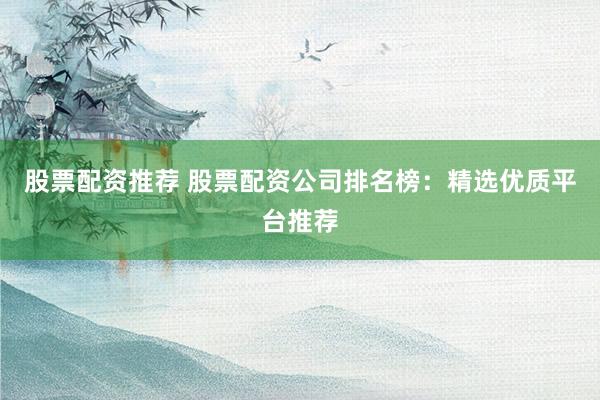 股票配资推荐 股票配资公司排名榜：精选优质平台推荐
