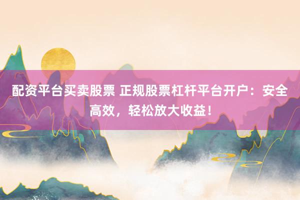 配资平台买卖股票 正规股票杠杆平台开户：安全高效，轻松放大收益！