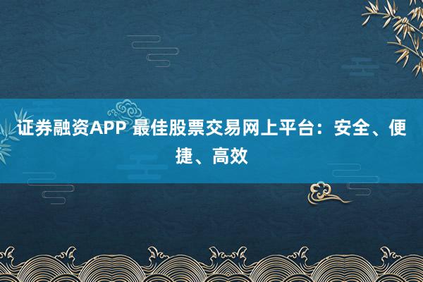 证券融资APP 最佳股票交易网上平台：安全、便捷、高效