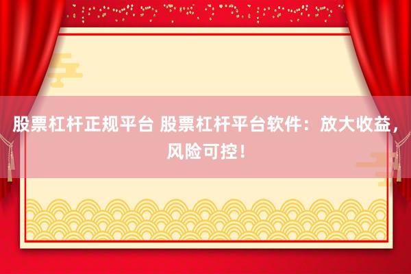 股票杠杆正规平台 股票杠杆平台软件：放大收益，风险可控！