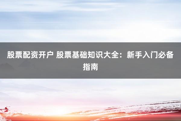 股票配资开户 股票基础知识大全：新手入门必备指南