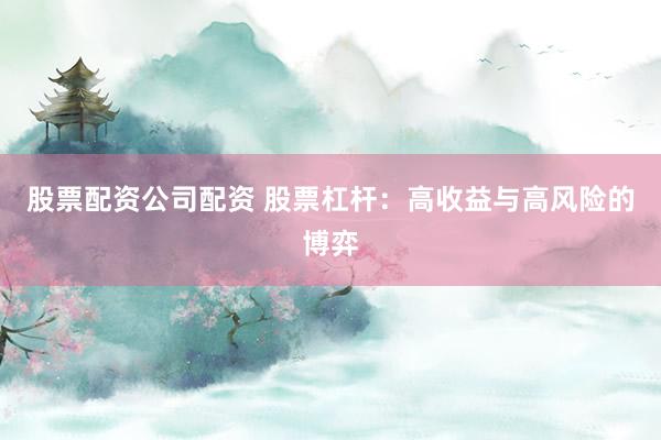 股票配资公司配资 股票杠杆：高收益与高风险的博弈