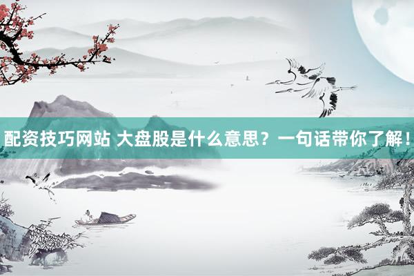 配资技巧网站 大盘股是什么意思？一句话带你了解！