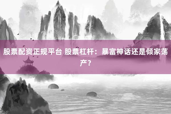 股票配资正规平台 股票杠杆：暴富神话还是倾家荡产？