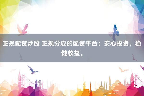 正规配资炒股 正规分成的配资平台：安心投资，稳健收益。