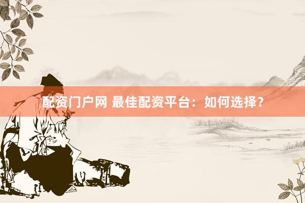 配资门户网 最佳配资平台：如何选择？