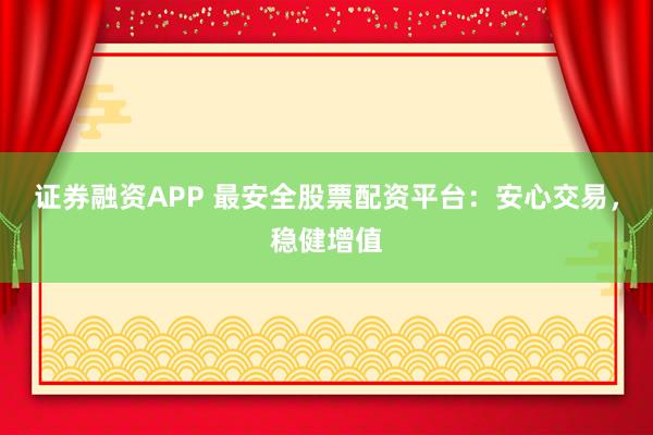 证券融资APP 最安全股票配资平台：安心交易，稳健增值