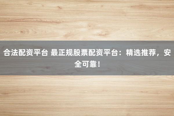 合法配资平台 最正规股票配资平台：精选推荐，安全可靠！