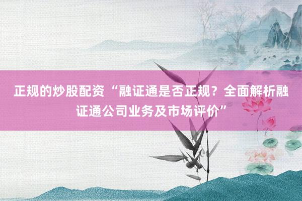 正规的炒股配资 “融证通是否正规？全面解析融证通公司业务及市场评价”