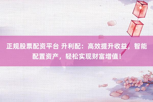 正规股票配资平台 升利配：高效提升收益，智能配置资产，轻松实现财富增值！