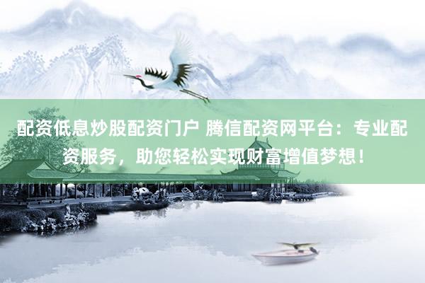 配资低息炒股配资门户 腾信配资网平台：专业配资服务，助您轻松实现财富增值梦想！