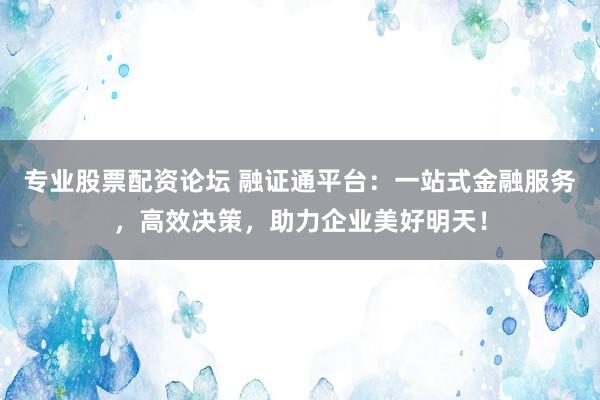 专业股票配资论坛 融证通平台：一站式金融服务，高效决策，助力企业美好明天！