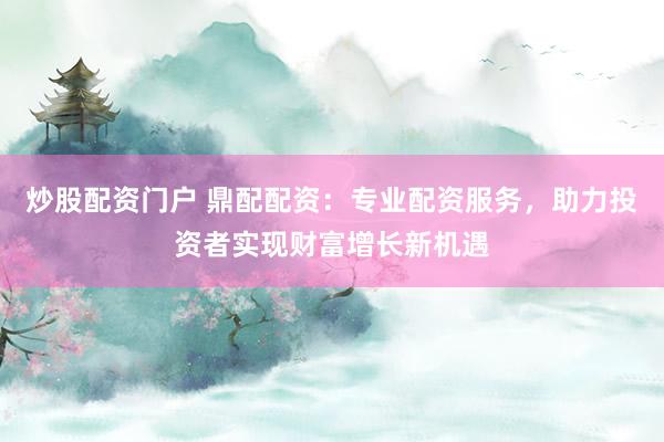 炒股配资门户 鼎配配资：专业配资服务，助力投资者实现财富增长新机遇