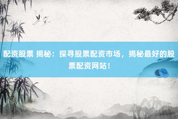 配资股票 揭秘：探寻股票配资市场，揭秘最好的股票配资网站！