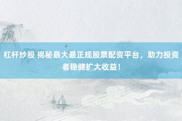 杠杆炒股 揭秘最大最正规股票配资平台，助力投资者稳健扩大收益！