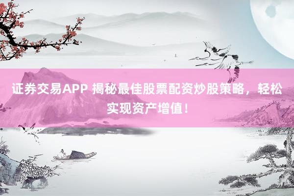 证券交易APP 揭秘最佳股票配资炒股策略，轻松实现资产增值！