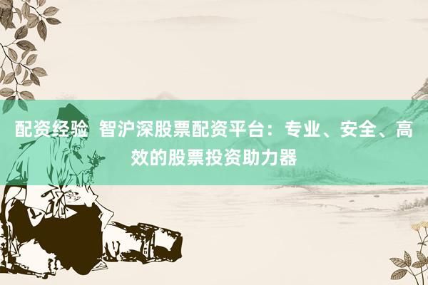 配资经验  智沪深股票配资平台：专业、安全、高效的股票投资助力器