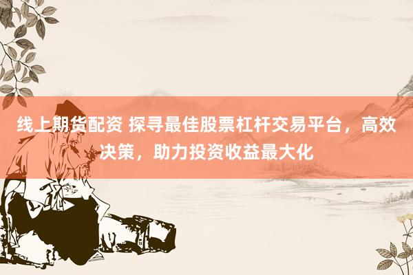 线上期货配资 探寻最佳股票杠杆交易平台，高效决策，助力投资收益最大化
