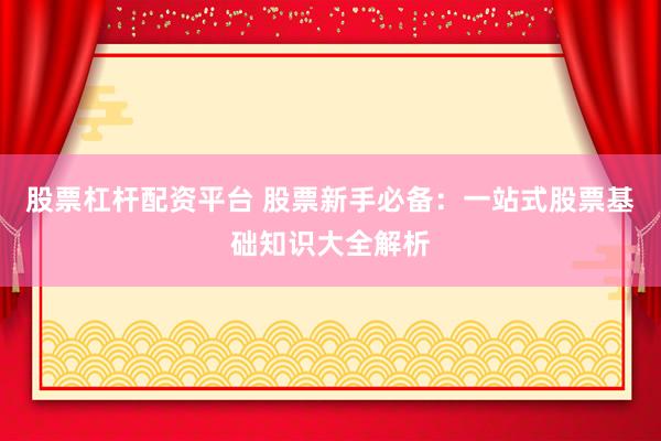 股票杠杆配资平台 股票新手必备：一站式股票基础知识大全解析