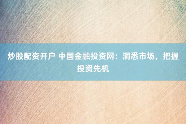 炒股配资开户 中国金融投资网：洞悉市场，把握投资先机