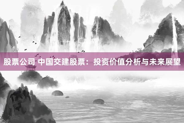股票公司 中国交建股票：投资价值分析与未来展望