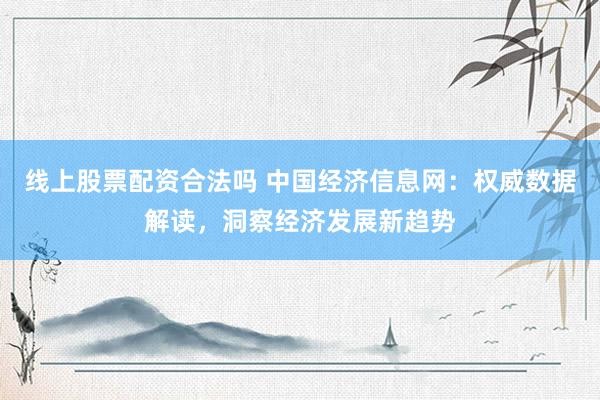 线上股票配资合法吗 中国经济信息网：权威数据解读，洞察经济发展新趋势
