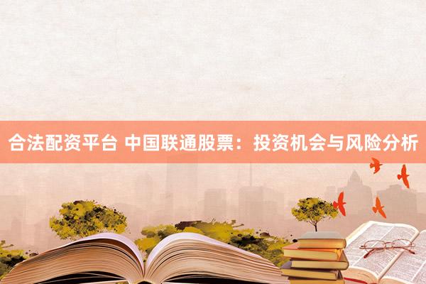 合法配资平台 中国联通股票：投资机会与风险分析