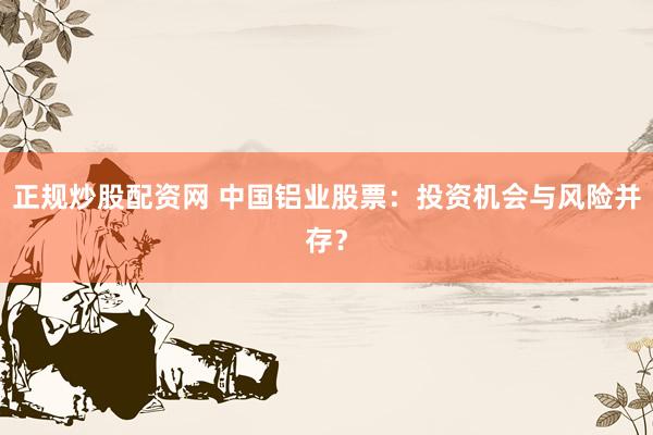 正规炒股配资网 中国铝业股票：投资机会与风险并存？