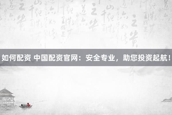 如何配资 中国配资官网：安全专业，助您投资起航！