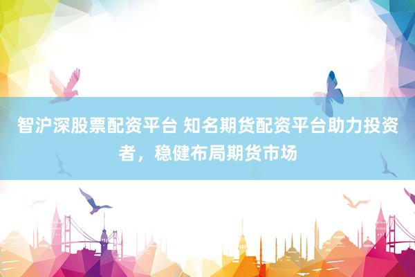 智沪深股票配资平台 知名期货配资平台助力投资者，稳健布局期货市场