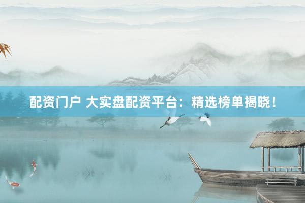 配资门户 大实盘配资平台：精选榜单揭晓！
