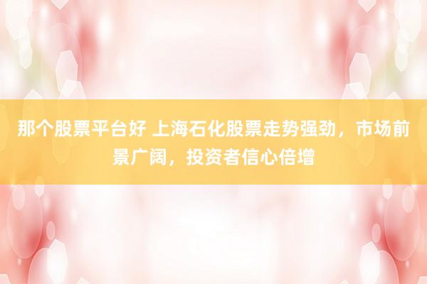 那个股票平台好 上海石化股票走势强劲，市场前景广阔，投资者信心倍增