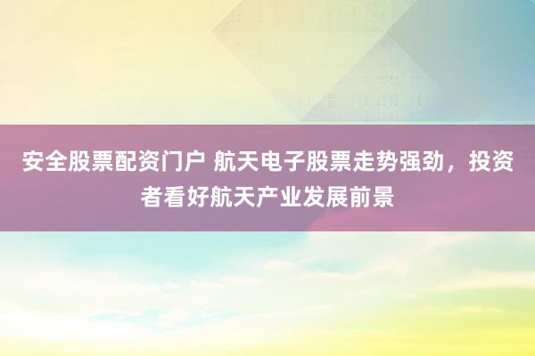 安全股票配资门户 航天电子股票走势强劲，投资者看好航天产业发展前景