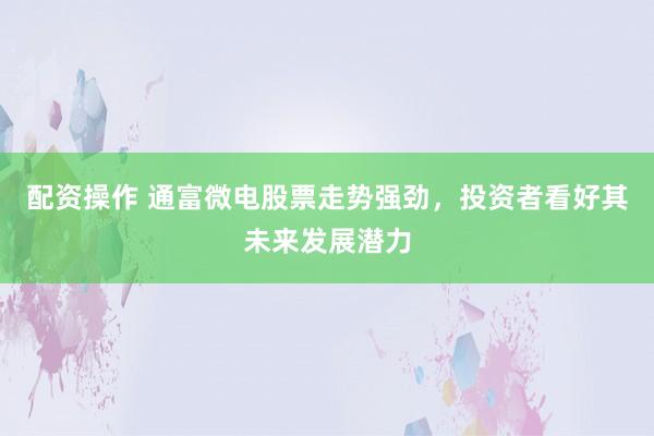 配资操作 通富微电股票走势强劲，投资者看好其未来发展潜力