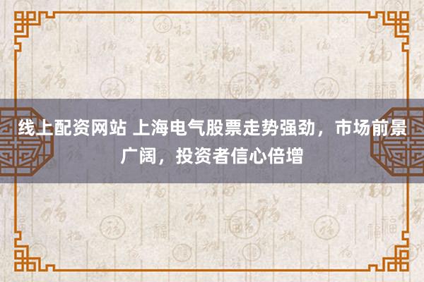 线上配资网站 上海电气股票走势强劲，市场前景广阔，投资者信心倍增