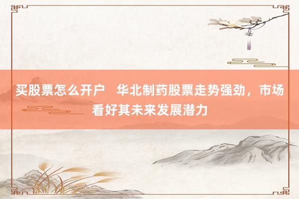 买股票怎么开户   华北制药股票走势强劲，市场看好其未来发展潜力