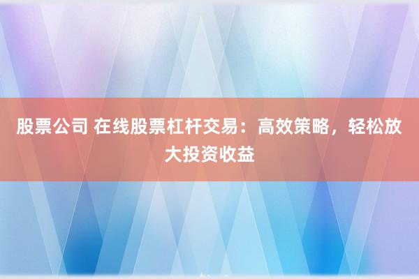 股票公司 在线股票杠杆交易：高效策略，轻松放大投资收益